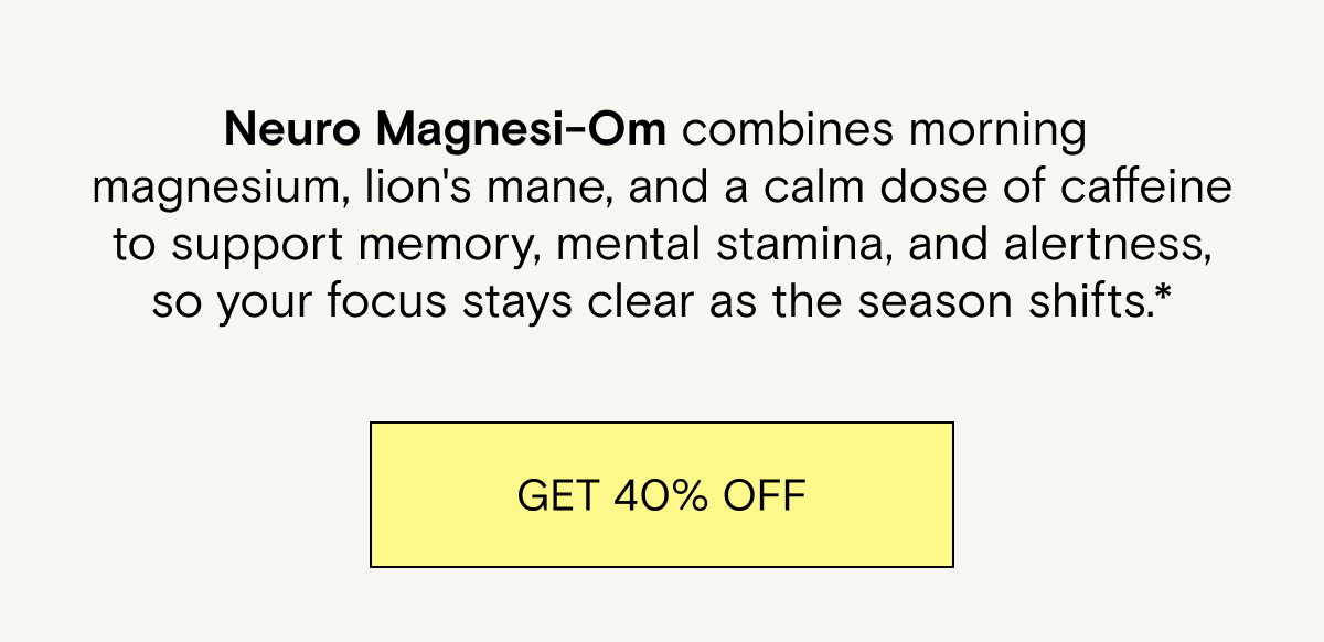 Neuro Magnesi-Om combines morning magnesium, lion's mane, and a calm dose of caffeine to support memory, mental stamina, and alertness, so your focus stays clear as the season shifts.* Get 40% off.