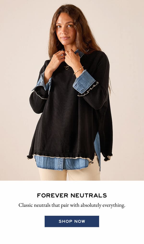 Forever Nuetrals - Classic neutrals that pair with absolutely everything. - Shop Now
