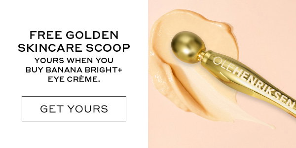 FREE GOLDEN SKINCARE SCOOP. YOURS WHEN YOU BUY BANANA BRIGHT+ EYE CREME