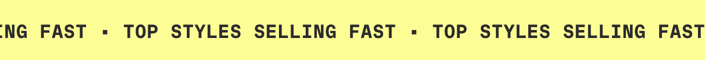 TOP STYLES SELLING FAST | TOP STYLES SELLING FAST | TOP STYLES SELLING FAST