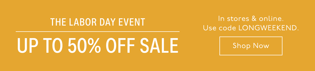 The Labor Day Event Up To 50% Off Sale | In stores & online. Use code LONGWEEKEND. Shop Now