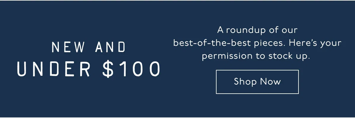 New and Under $100 | A roundup of our best-of-the-best pieces. Here's your permission to stock up.  Shop Now.