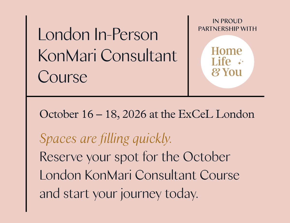 London In-Person KonMari Consultant Course (October 16-18, 2026 at the ExCeL London) Spaces are filling quickly. Reserve your spot for the October London KonMari Consultant Course and start your journey today.