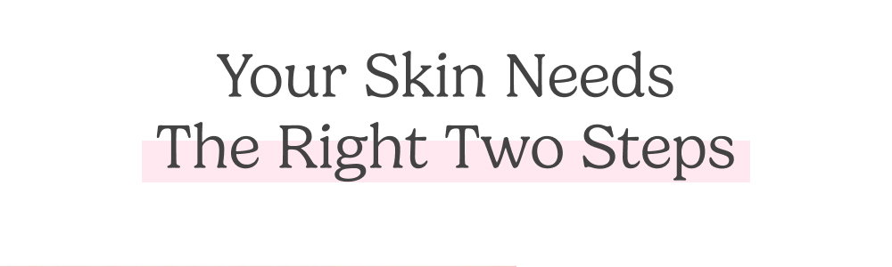 Your skin needs the right two steps