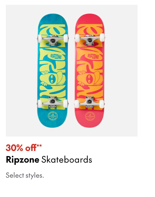 Ripzone Skateboards
30% off**
Select styles.