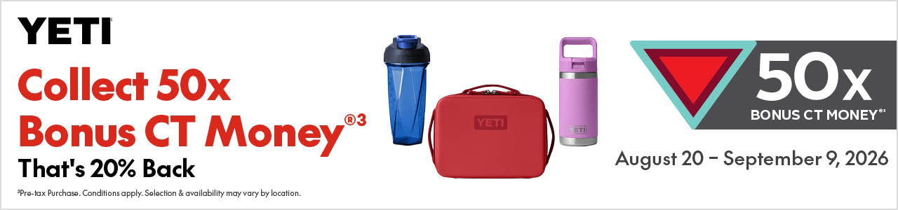 YETI  
COLLECT 50X BONUS CT-MONEY®
That’s 20% Back 
August 20 – September 9, 2026  
50x bonus CT Money® 
Pre-tax Purchase. Conditions apply. Selection & availability may vary by location. 