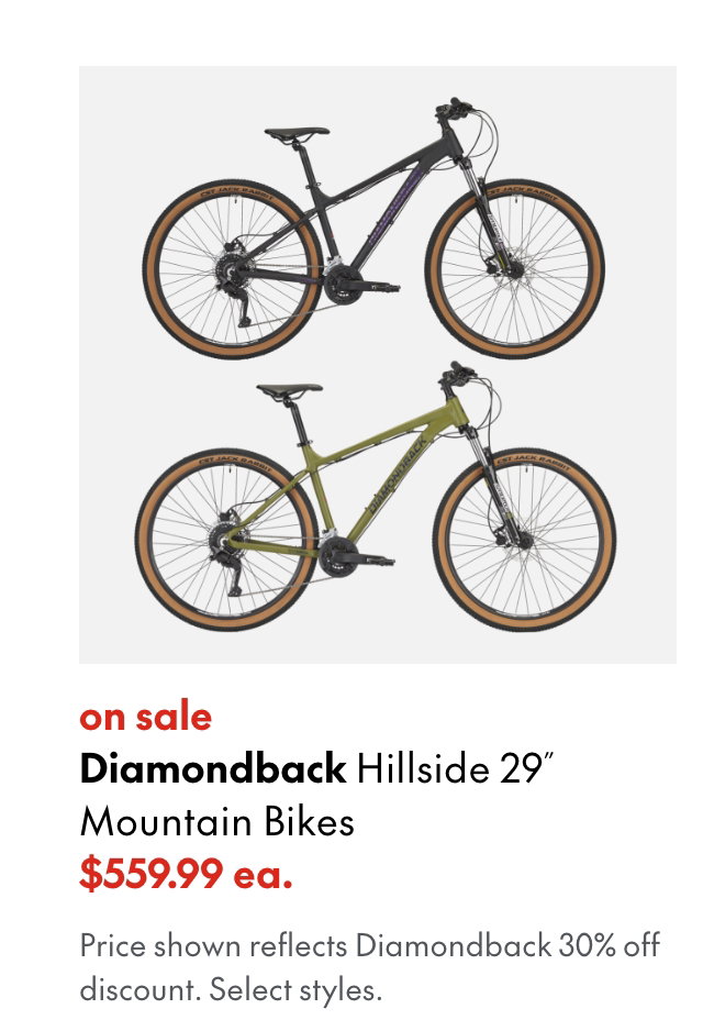 Diamondback Hillside 29 Mountain Bikes
sale 
559.99 ea. 
Price shown reflects Diamondback 30% off discount.