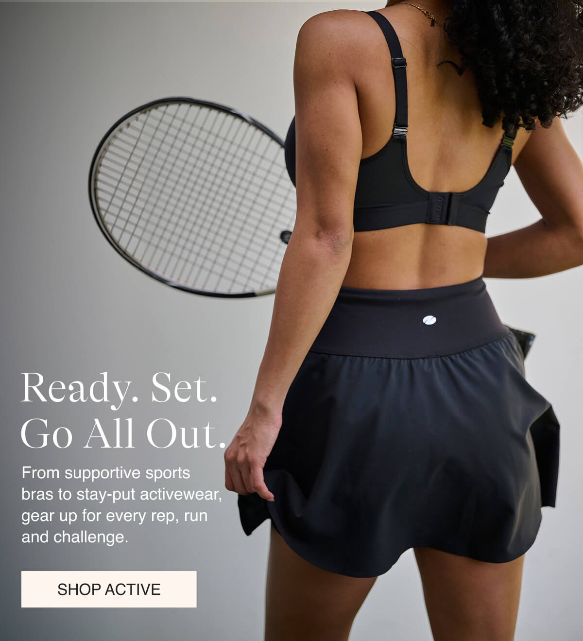 Ready. Set. Go All Out. From supportive sports bras to stay-put activewear, gear up for every rep, run and challenge.