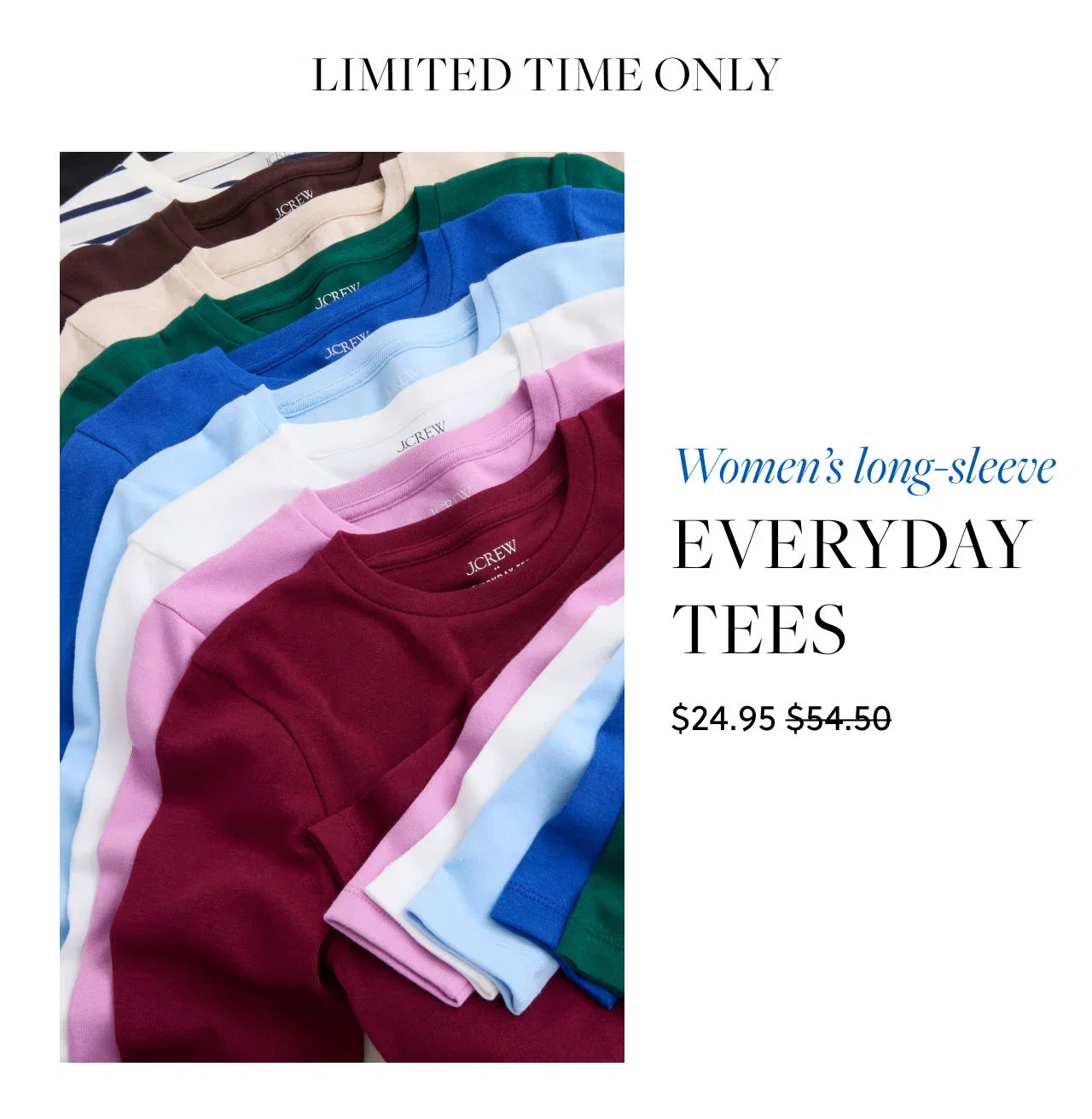 Limited Time Only. Women's long-sleeve Everyday Tees. Was $54.50, now $24.95.