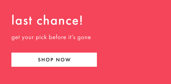 last chance! get your pick before it's gone | SHOP NOW