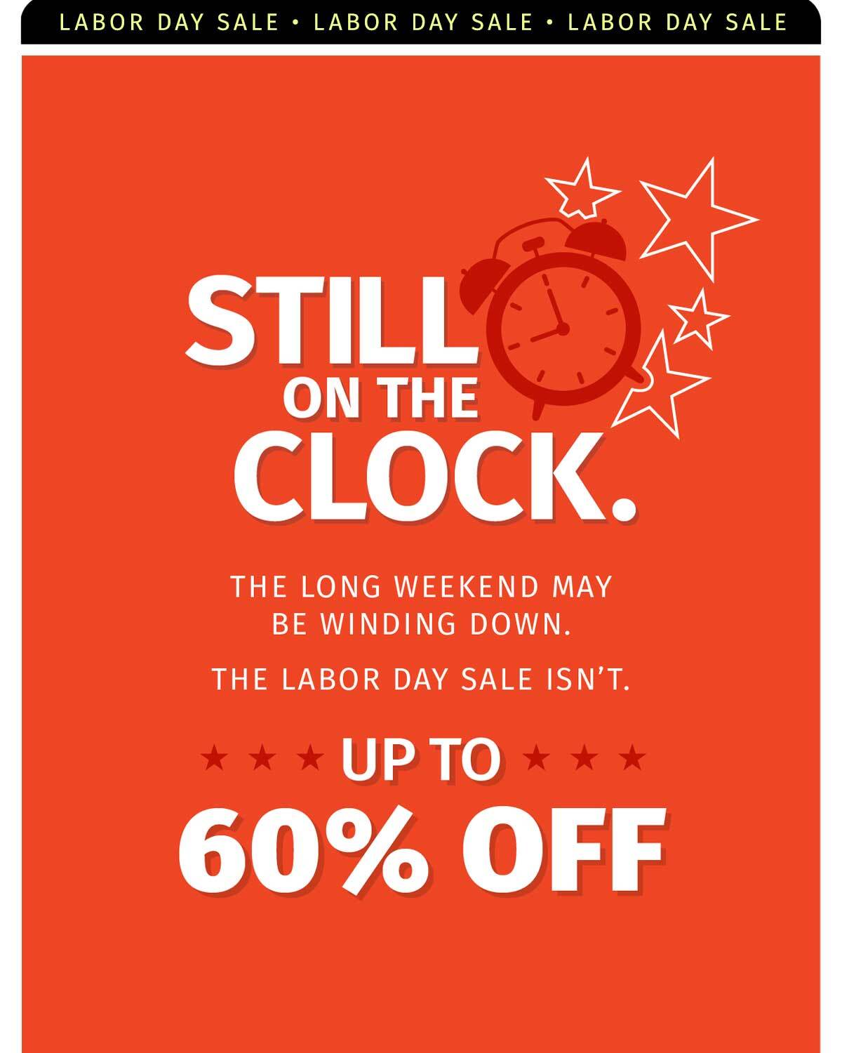 STILL ON THE CLOCK. THE LONG WEEKEND MAY BE WINDING DOWN. THE LABOR DAY SALE ISN'T. UP TO 60% OFF
