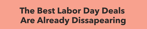 THE BEST LABOR DAY DEALS ARE ALREADY DISAPPEARING