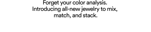 Forget your color analysis. Introducing all-new jewelry to mix, match, and stack.