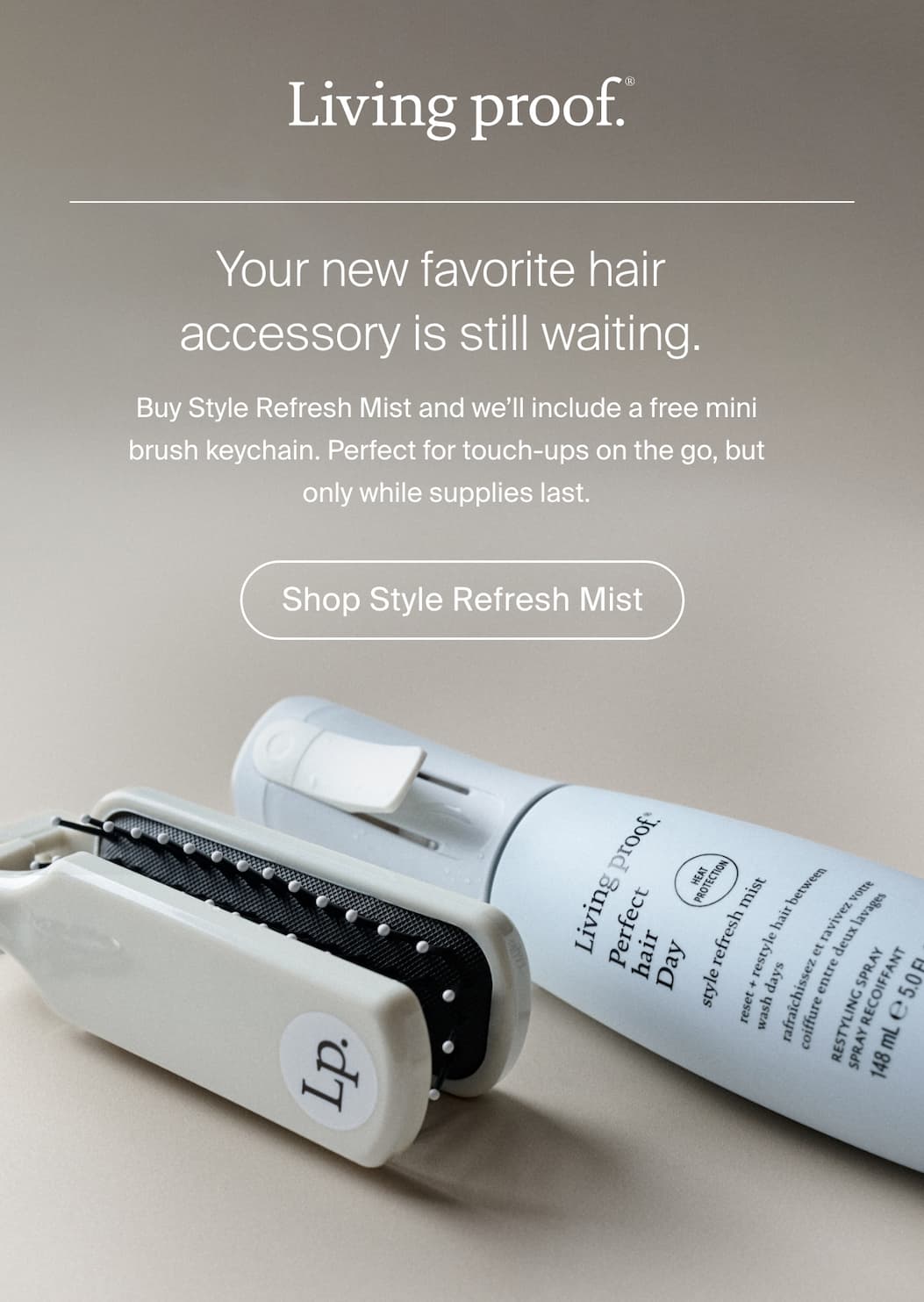 Living Proof | Your new favorite hair accessory is still waiting. Buy Style Refresh Mist and we'll include a free mini brush keychain. Perfect for touch-ups on the go, but only while supplies last. | Shop Now