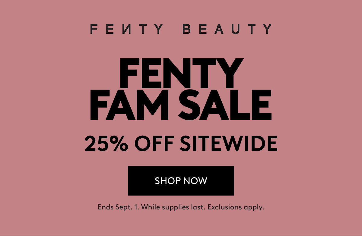 Fenty Fam Sale 25% Off Sitewide: Including limited-edition drops - get 'em before they're gone. Shop now. Ends Aug 31. While supplies last. Exclusions apply.