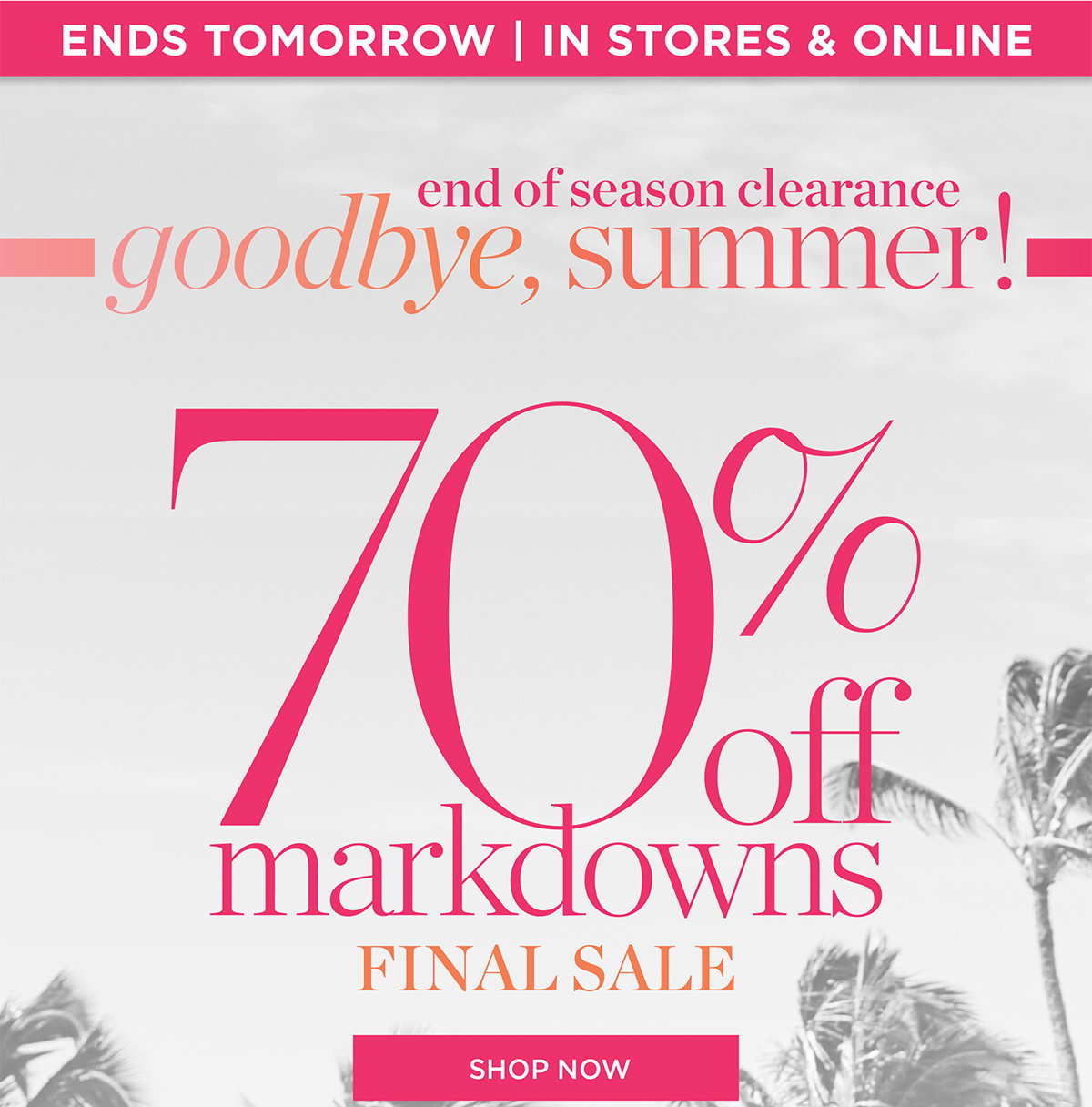 Ends Tomorrow In Stores & Online 70% off markdowns Final Sale | Shop Now