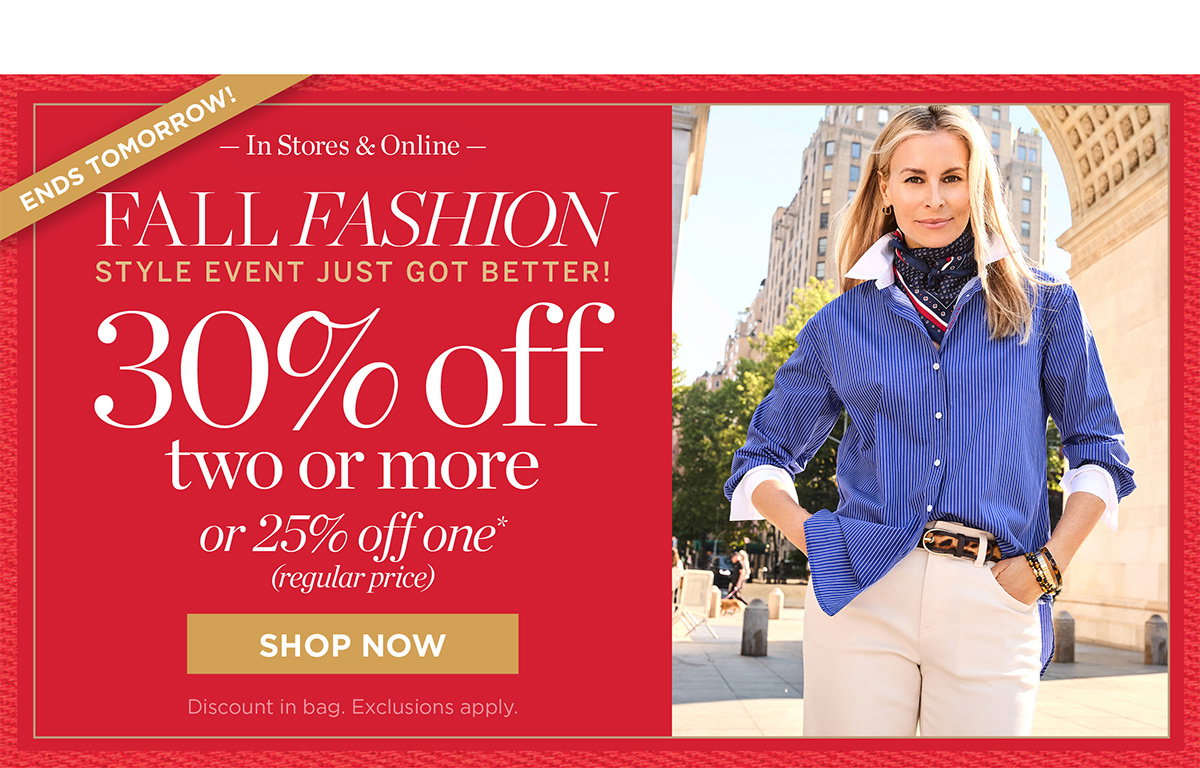 Ends Tomorrow Fall Fashion Event | In Stores & Online 30% off two or more or 25% off one (regular price) | Shop Now