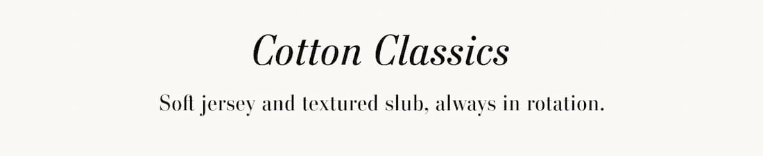 Cotton Classics. Soft jersey and textured slub, always in rotation.