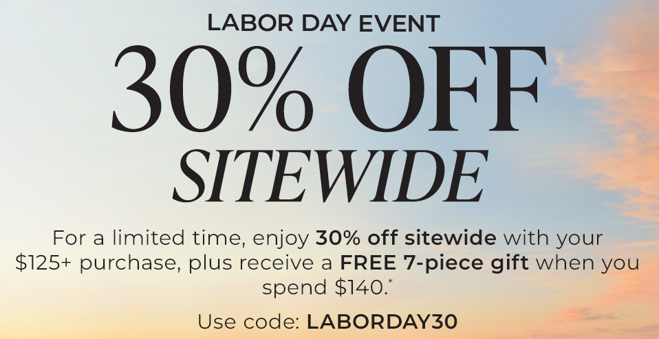 Labor Day Event 30% off sitewide. For a limited time, enjoy 30% off sitewide with your $125+ purchase. Plus, receive a FREE 7‑piece gift when you spend $140.* Use code: LABORDAY30