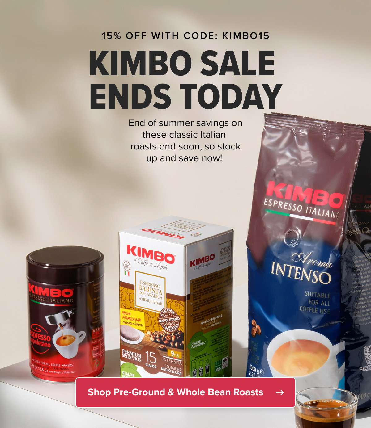 15% OFF WITH CODE: KIMBO15 KIMBO SALE ENDS TODAY End of summer savings on these classic Italian roasts end soon, so stock up and save now!  CTA: Shop Pre-Ground & Whole Bean Roasts 