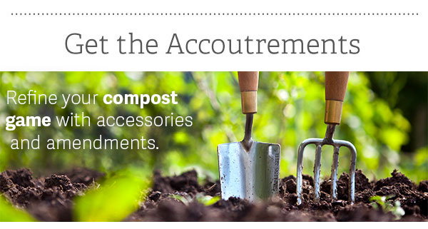 Get the Accoutrements - Refine your compost game with these accessories and amendments. 