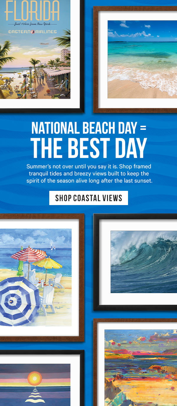 National Beach Day = The Best Day. Summer’s not over until you say it is. Shop framed tranquil tides and breezy views built to keep the spirit of the season alive long after the last sunset.