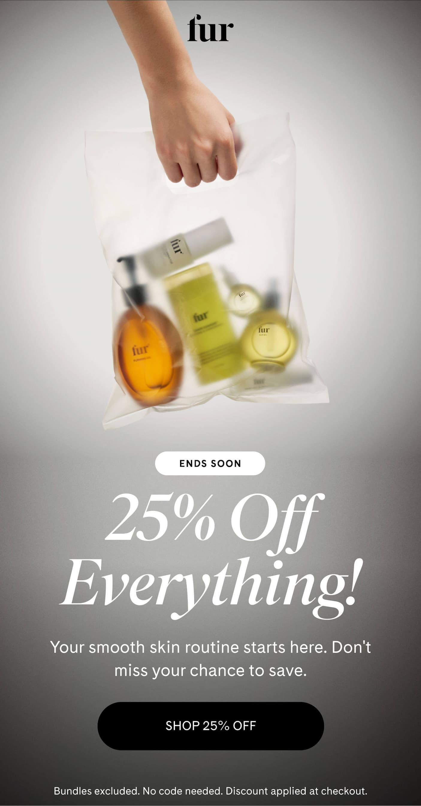 fur ENDS SOON 25% Off Everything Your smooth skin routine starts here. Don't miss your chance to save. SHOP 25% OFF