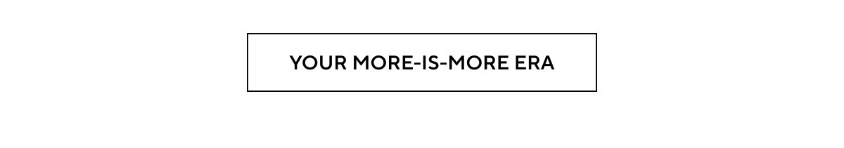 YOUR MORE-IS-MORE ERA