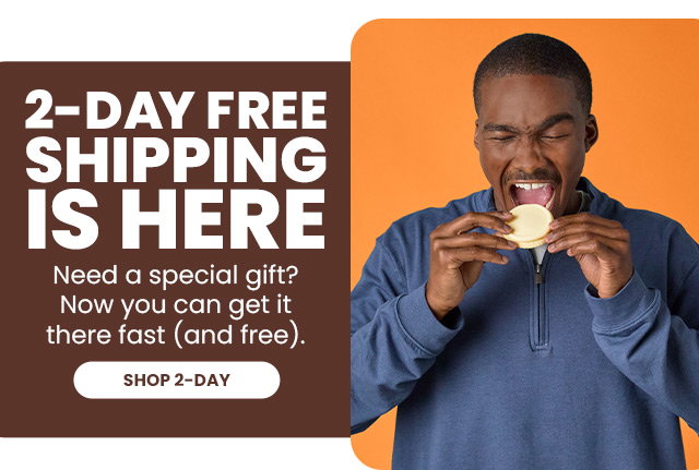2-Day Free Shipping is Here. Need a special gift? Now you can get it there fast (and free)- SHOP 2-DAY 