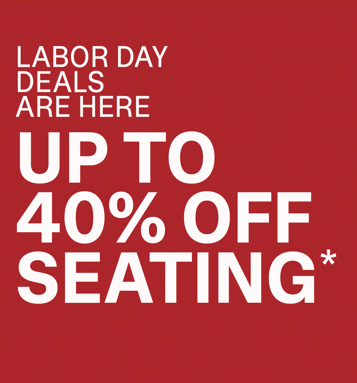 LABOR DAY DEALS - UP TO 40% OFF SEATING*
