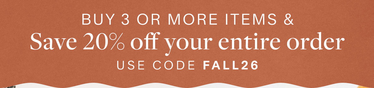 Buy 3+ Items Save 20% on your entire order. Use Code: FALL26 Offer expires 8/31. Shop Now.