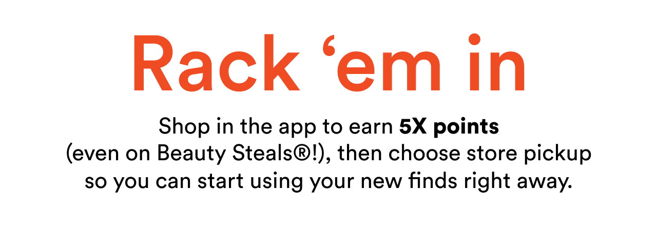 Rack 'em in | Shop in app the to earn 5X point (even on Beauty Steals!), then choose store pickup so you can start using your new finds right away.