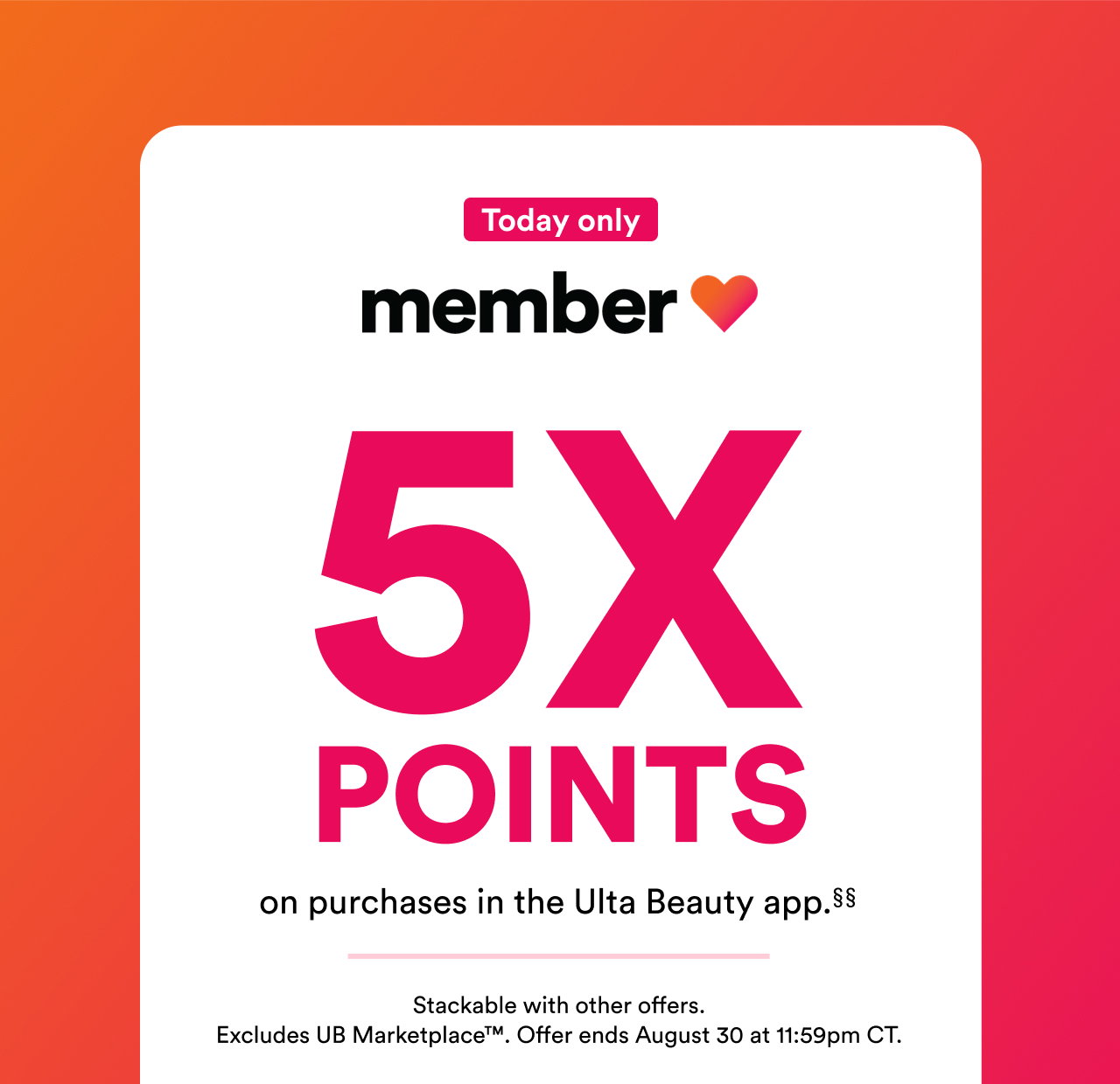 Today only | Member Love | 5X points on purchases in the Ulta Beauty app | Stackable with other offers | Excludes UB Marketplace | Offer ends August 30 at 11:59pm CT