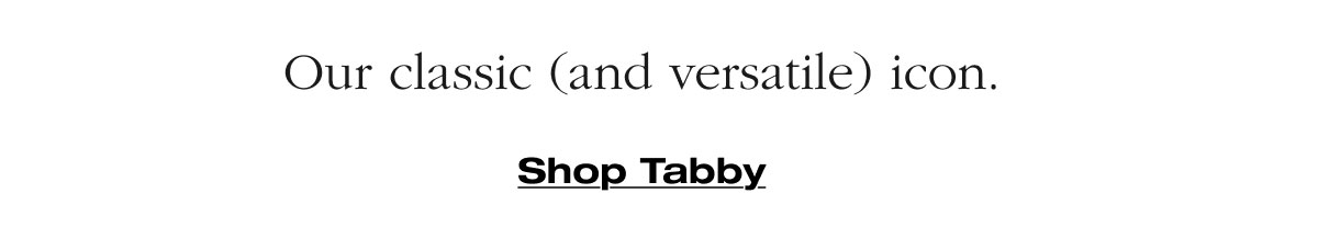 Our classic (and versatile) icon. Shop Tabby