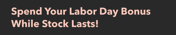 Spend Your Labor Day Bonus While Stock Lasts!