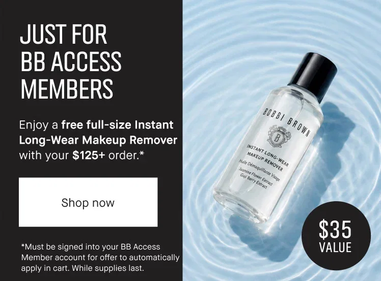 | JUST FOR | BB ACCESS | MEMBERS | Enjoy a free full-size Instant | Long-Wear Makeup Remover with your $125+ order .* | Shop now | *Must be signed into your BB Access | Member account for offer to automatically | apply in cart. While supplies last. | $35 Value