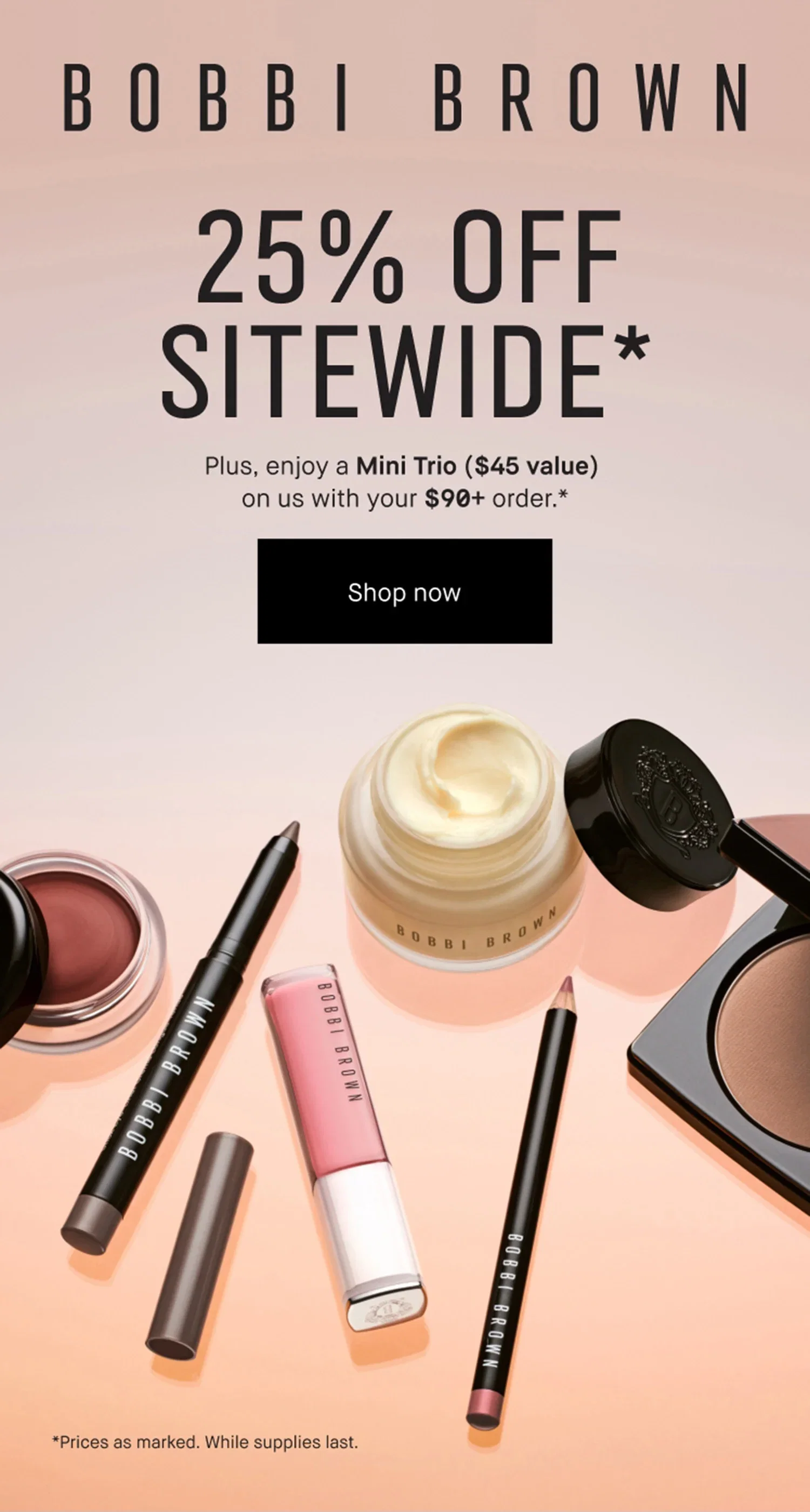 BOBBI BROWN | 25% OFF | SITEWIDE* | Plus, enjoy a Mini Trio ($45 value) | on us with your $90+ order .* | Shop Now | *Prices as marked. While supplies last.