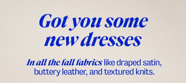Got you some new dresses. In all the fall fabrics like draped satin, buttery leather, and textured knits. 