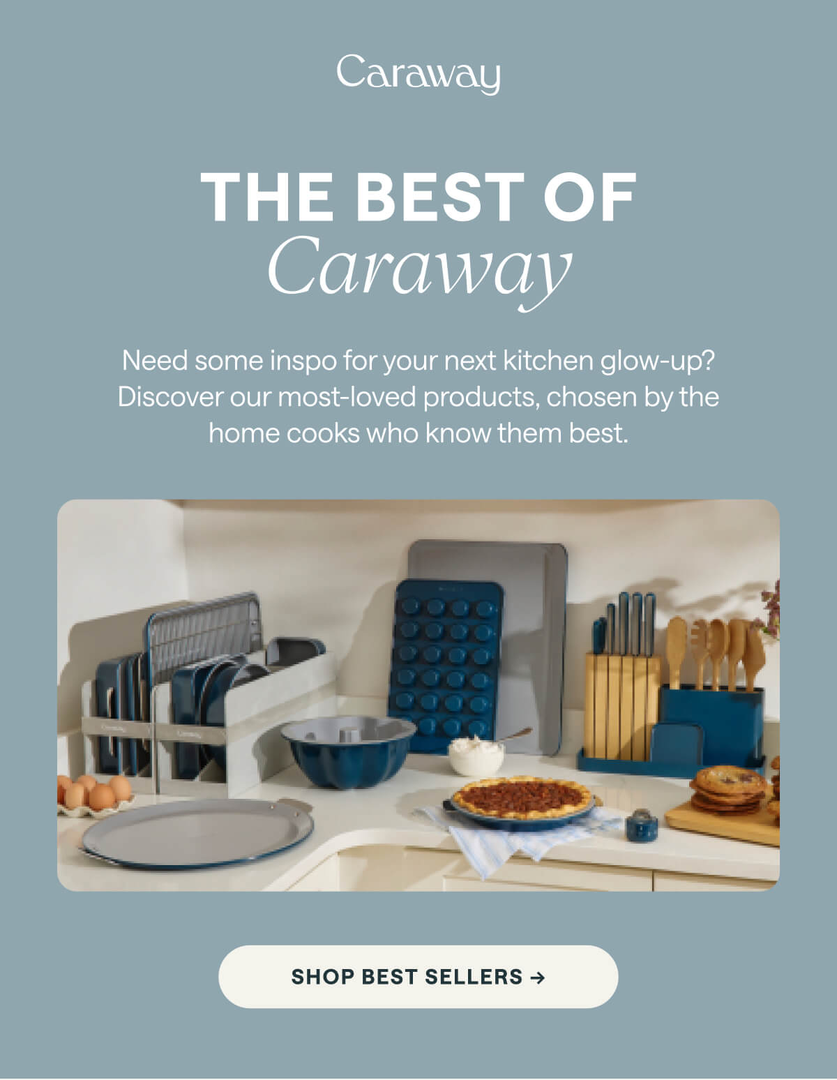 THE BEST OF Caraway Need some inspo for your next kitchen glow-up? Discover our most-loved products, chosen by the home cooks who know them best. Shop Best Sellers →