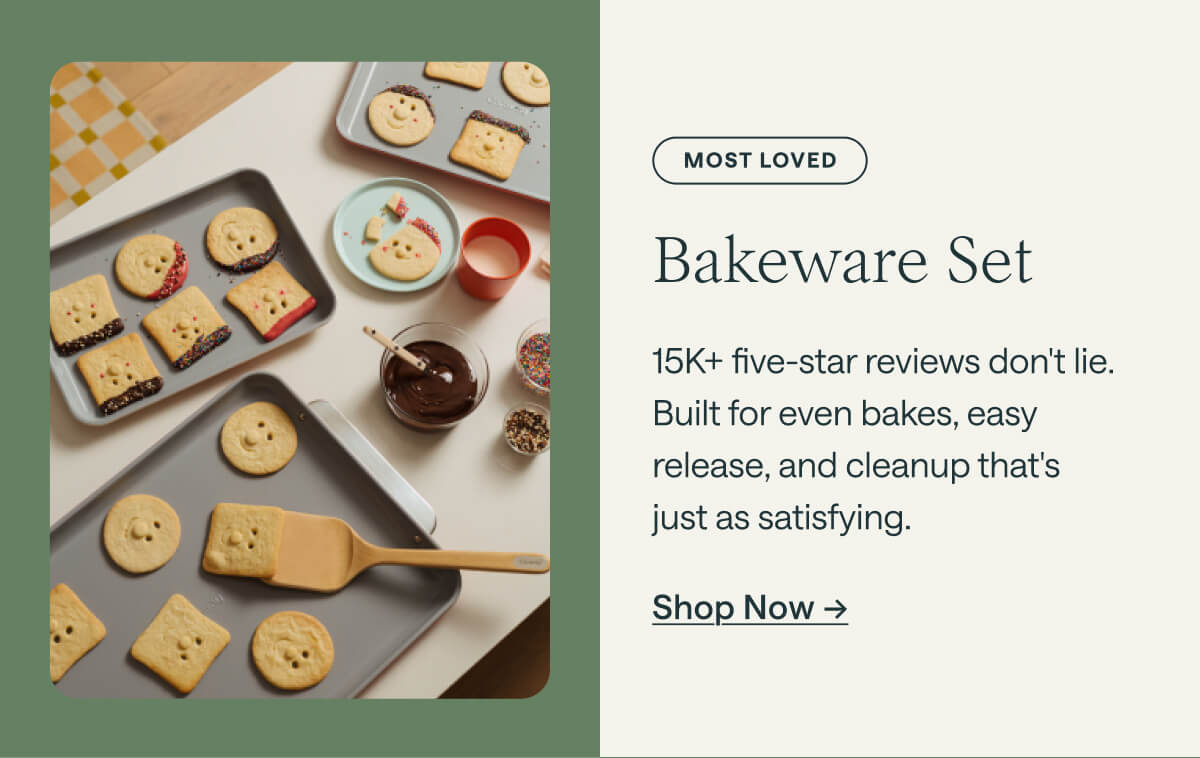 MOST LOVED Bakeware Set 15K+ five-star reviews don't lie. Built for even bakes, easy release, and cleanup that's just as satisfying. Shop Now ->