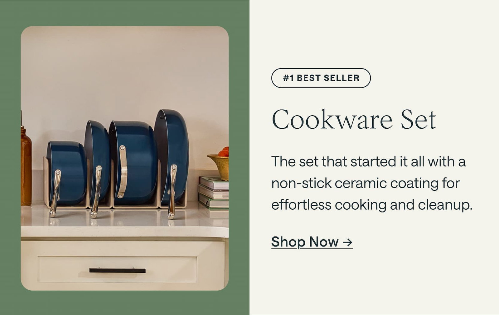 #1 Best seller Cookware Set The set that started it all with a non-stick ceramic coating for effortless cooking and cleanup. Shop Now ->