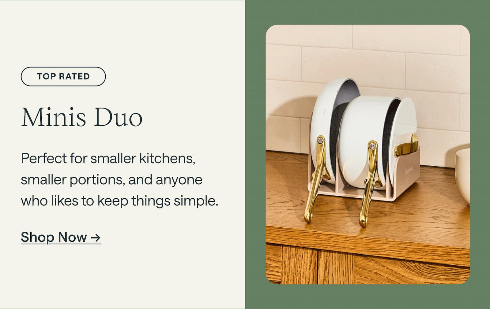 TOP RATED Minis Duo Perfect for smaller kitchens, smaller portions, and anyone who likes to keep things simple. Shop Now ->