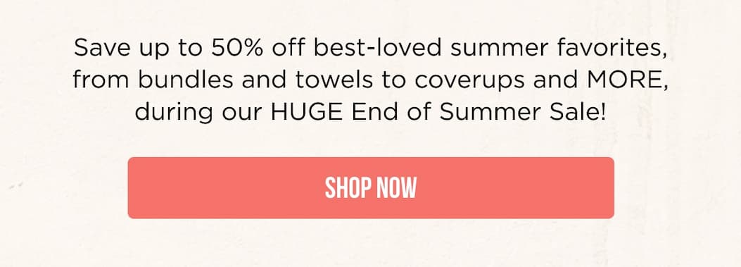 Save up to 50% off best-loved summer favorites, from bundles and towels to coverups and MORE, during our HUGE End of Summer Sale! Shop now