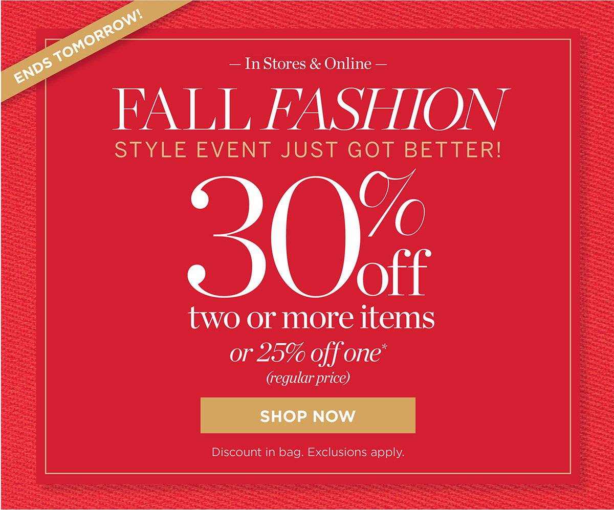 Ends Tomorrow Fall Fashion Event | In Stores & Online 30% off two or more or 25% off one (regular price) | Shop Now