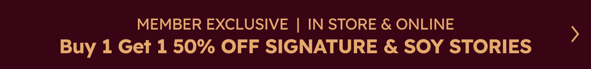 MEMBER EXCLUSIVE  |  IN STORE & ONLINE | Buy 1 Get 1 50% OFF SIGNATURE & SOY STORIES