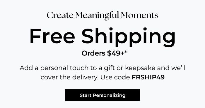 Create Meaningful Moments - Free Shipping on orders of $49+ - Add a personal touch to a gift or keepsake and we’ll cover the delivery. - Use code FRSHIP49