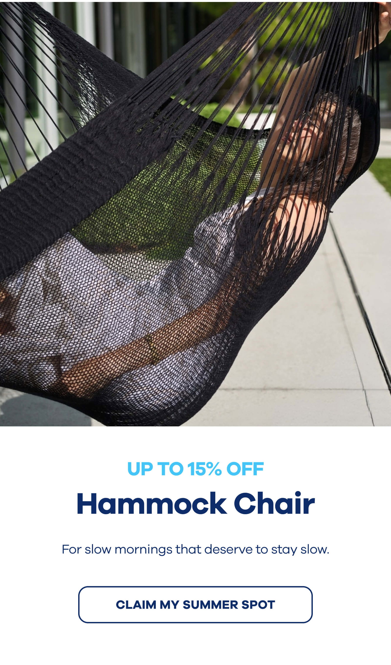 UP TO 15% OFF Hammock Chair For slow mornings that deserve to stay slow. CLAIM MY SUMMER SPOT
