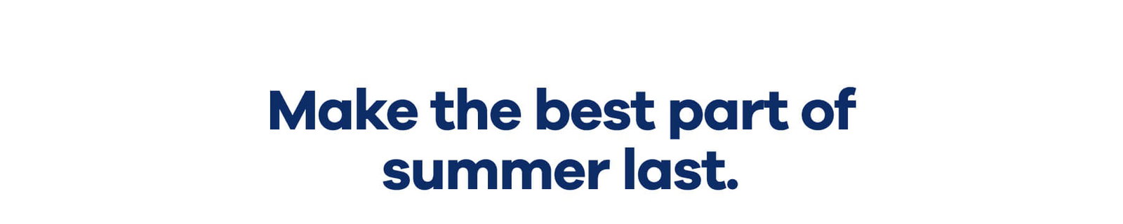 Make the best part of summer last.