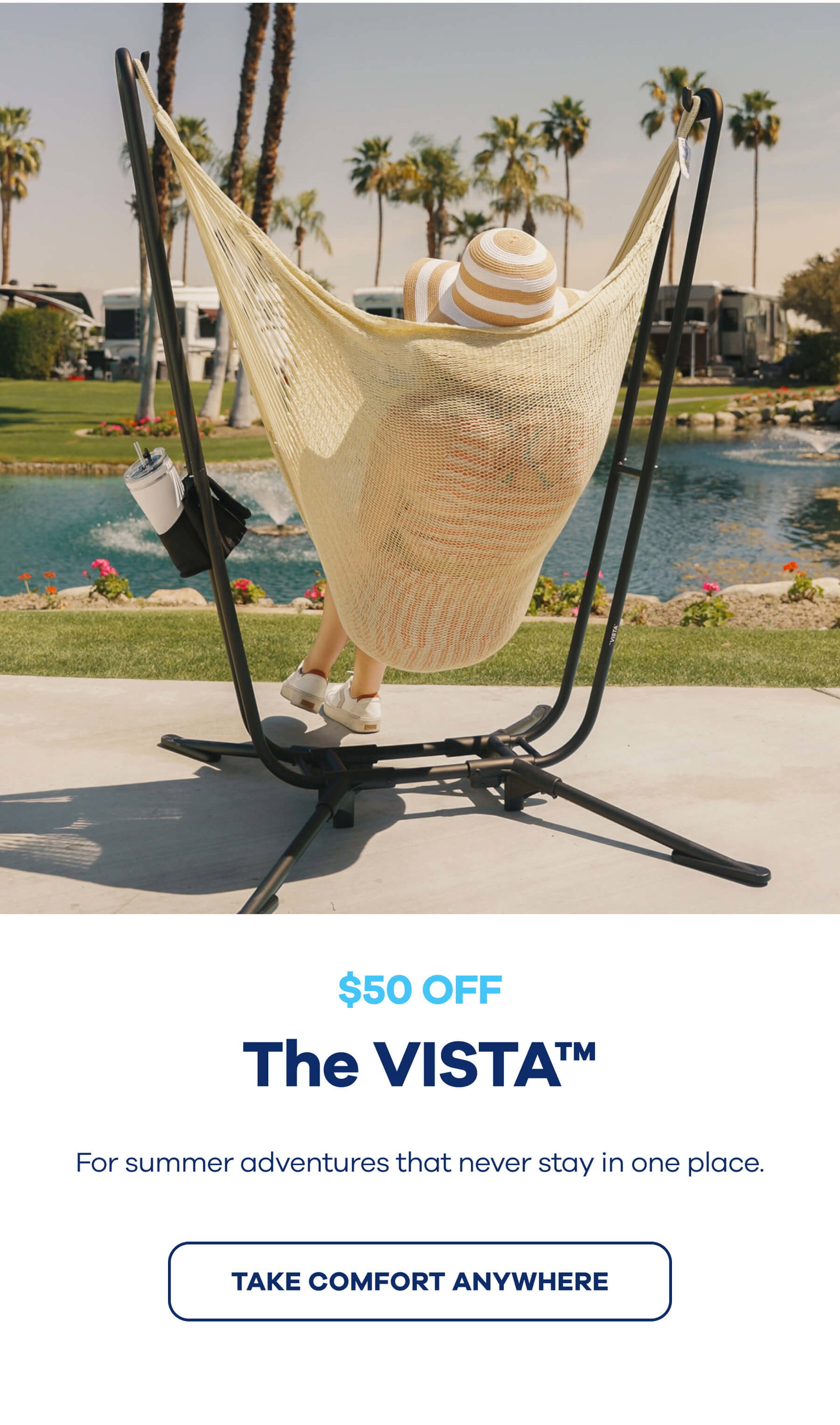$50 OFF The VISTA™ For summer adventures that never stay in one place. TAKE COMFORT ANYWHERE