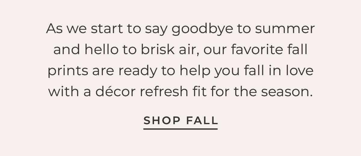 Text box with "As we start to say goodbye to summer and hello to brisk air, our favorite fall prints are ready to help you fall in love with a décor refresh fit for the season. Shop Fall""